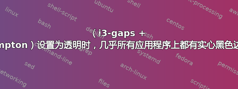 （i3-gaps + compton）设置为透明时，几乎所有应用程序上都有实心黑色边框