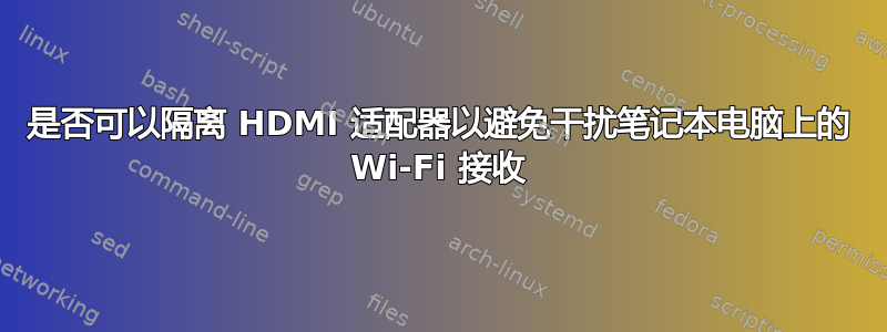 是否可以隔离 HDMI 适配器以避免干扰笔记本电脑上的 Wi-Fi 接收