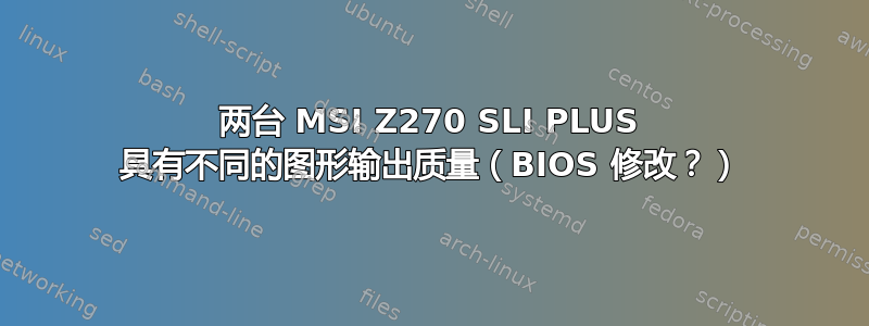 两台 MSI Z270 SLI PLUS 具有不同的图形输出质量（BIOS 修改？）