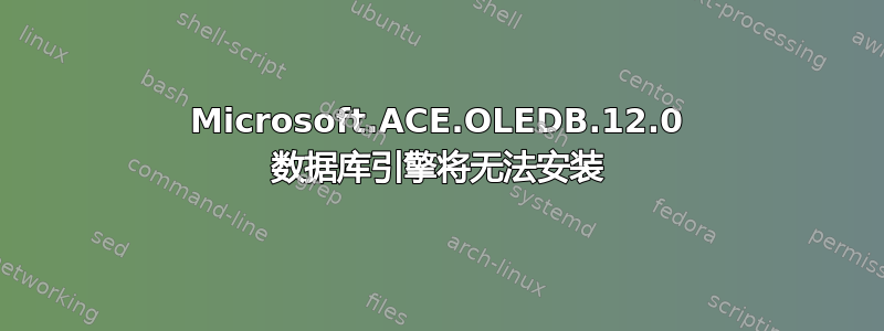 Microsoft.ACE.OLEDB.12.0 数据库引擎将无法安装