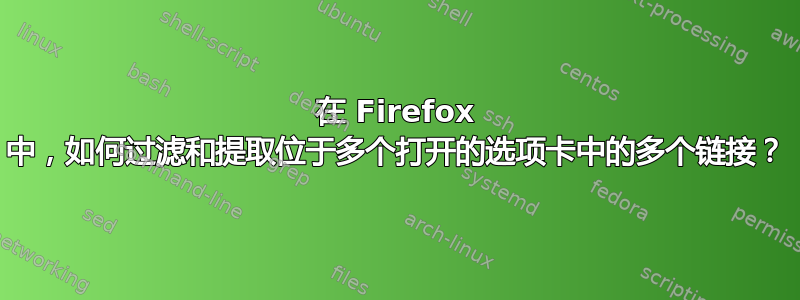 在 Firefox 中，如何过滤和提取位于多个打开的选项卡中的多个链接？