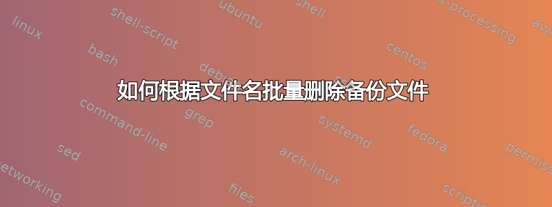 如何根据文件名批量删除备份文件