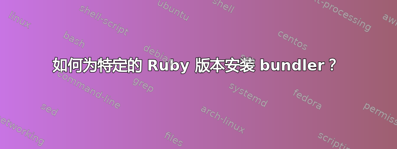 如何为特定的 Ruby 版本安装 bundler？