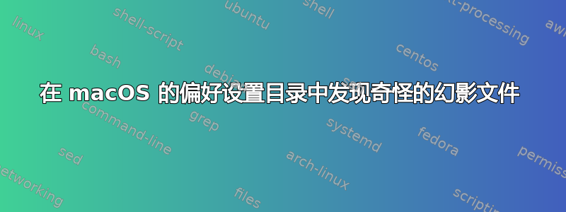 在 macOS 的偏好设置目录中发现奇怪的幻影文件