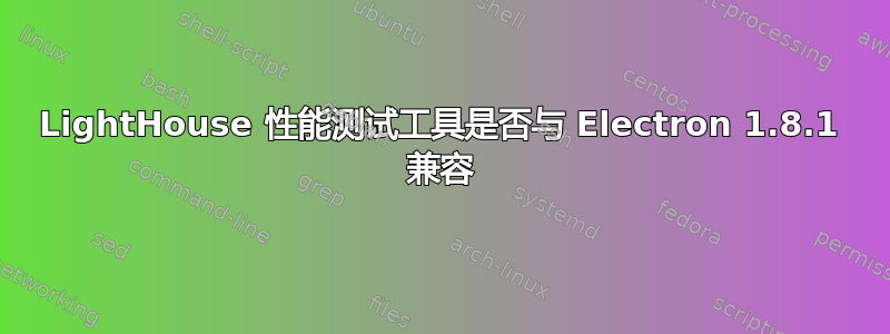 LightHouse 性能测试工具是否与 Electron 1.8.1 兼容