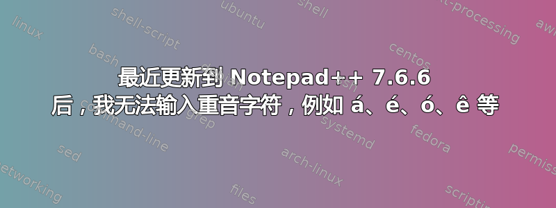 最近更新到 Notepad++ 7.6.6 后，我无法输入重音字符，例如 á、é、ó、ê 等