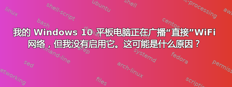 我的 Windows 10 平板电脑正在广播“直接”WiFi 网络，但我没有启用它。这可能是什么原因？