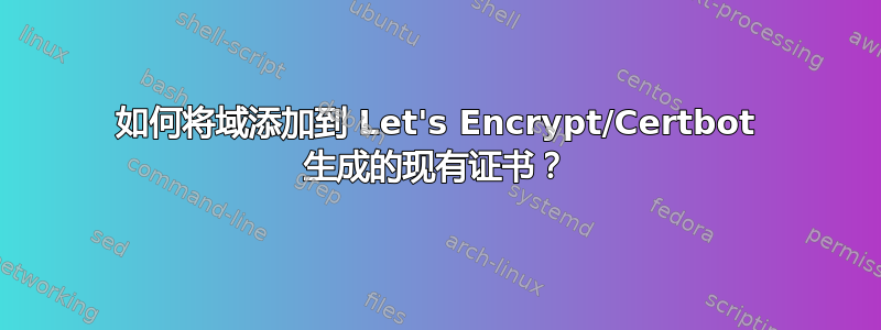 如何将域添加到 Let's Encrypt/Certbot 生成的现有证书？