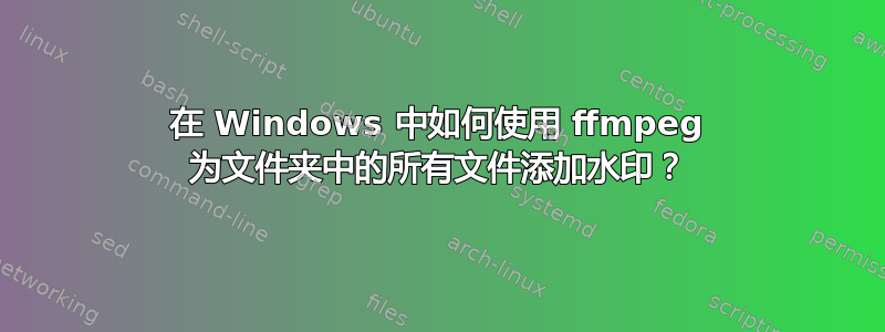 在 Windows 中如何使用 ffmpeg 为文件夹中的所有文件添加水印？