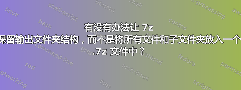 有没有办法让 7z 保留输出文件夹结构，而不是将所有文件和子文件夹放入一个 .7z 文件中？