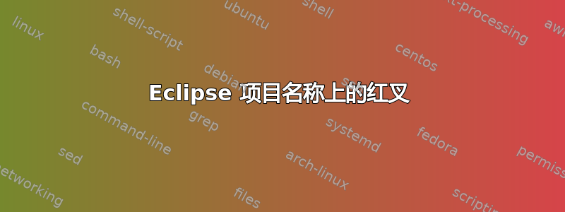 Eclipse 项目名称上的红叉