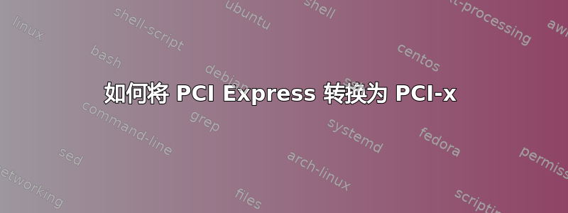 如何将 PCI Express 转换为 PCI-x
