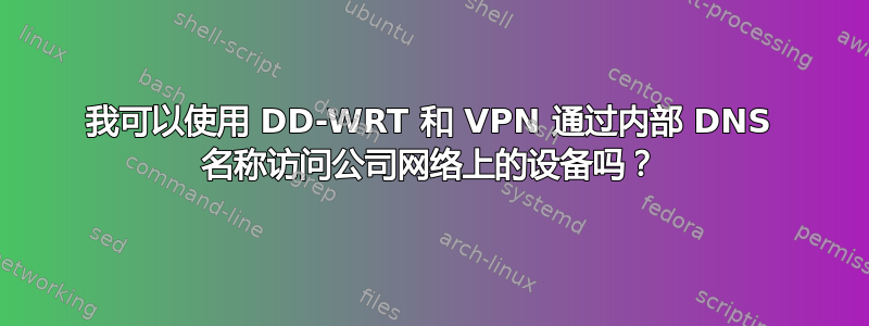 我可以使用 DD-WRT 和 VPN 通过内部 DNS 名称访问公司网络上的设备吗？