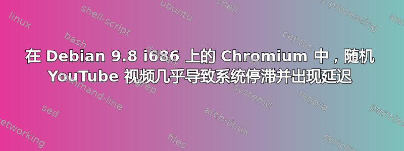 在 Debian 9.8 i686 上的 Chromium 中，随机 YouTube 视频几乎导致系统停滞并出现延迟