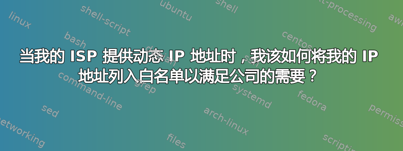 当我的 ISP 提供动态 IP 地址时，我该如何将我的 IP 地址列入白名单以满足公司的需要？