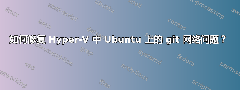 如何修复 Hyper-V 中 Ubuntu 上的 git 网络问题？