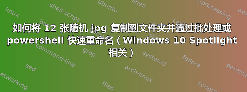 如何将 12 张随机 jpg 复制到文件夹并通过批处理或 powershell 快速重命名（Windows 10 Spotlight 相关）