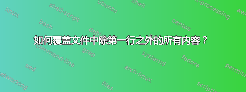 如何覆盖文件中除第一行之外的所有内容？