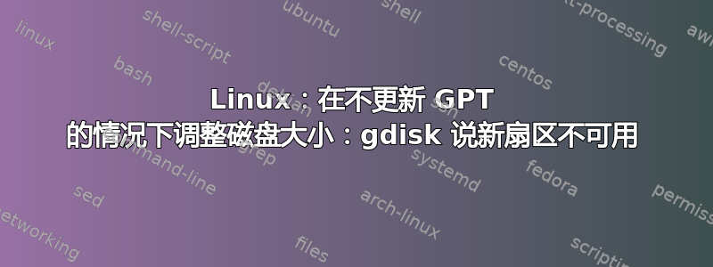 Linux：在不更新 GPT 的情况下调整磁盘大小：gdisk 说新扇区不可用