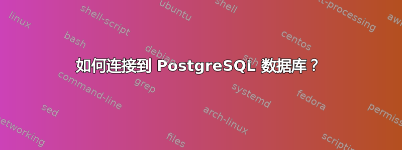 如何连接到 PostgreSQL 数据库？