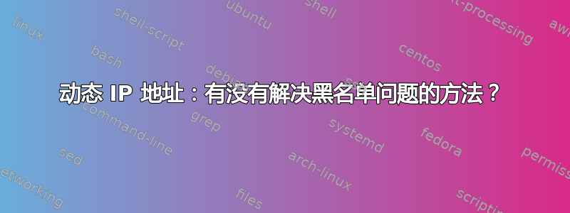 动态 IP 地址：有没有解决黑名单问题的方法？