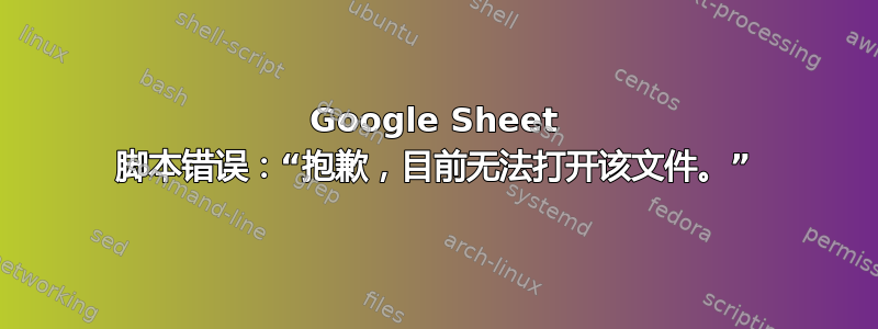 Google Sheet 脚本错误：“抱歉，目前无法打开该文件。”