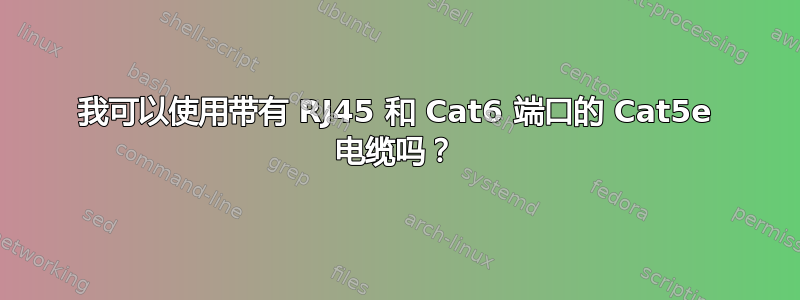 我可以使用带有 RJ45 和 Cat6 端口的 Cat5e 电缆吗？