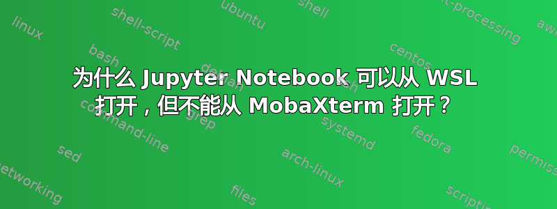 为什么 Jupyter Notebook 可以从 WSL 打开，但不能从 MobaXterm 打开？