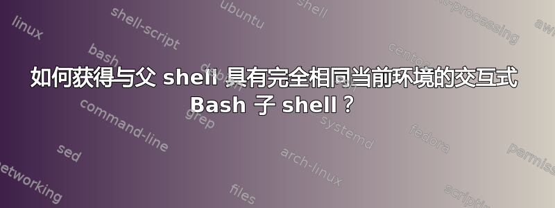 如何获得与父 shell 具有完全相同当前环境的交互式 Bash 子 shell？