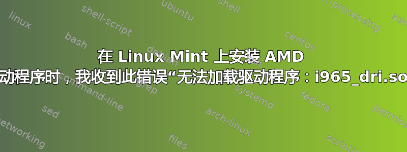 在 Linux Mint 上安装 AMD 驱动程序时，我收到此错误“无法加载驱动程序：i965_dri.so”