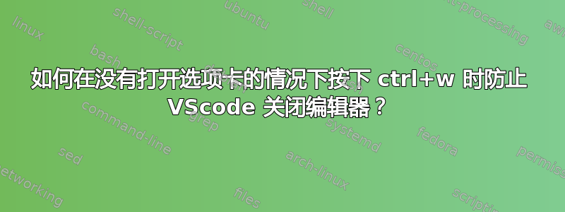 如何在没有打开选项卡的情况下按下 ctrl+w 时防止 VScode 关闭编辑器？