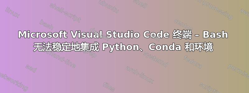 Microsoft Visual Studio Code 终端 – Bash 无法稳定地集成 Python、Conda 和环境