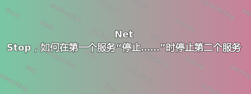 Net Stop，如何在第一个服务“停止……”时停止第二个服务