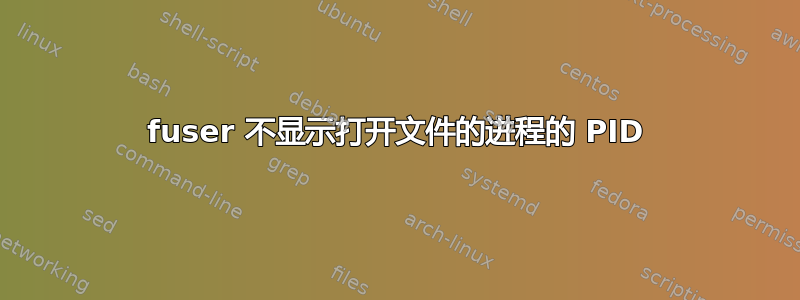 fuser 不显示打开文件的进程的 PID