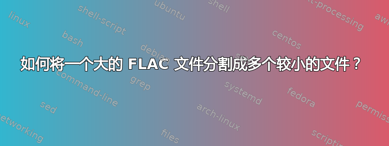 如何将一个大的 FLAC 文件分割成多个较小的文件？