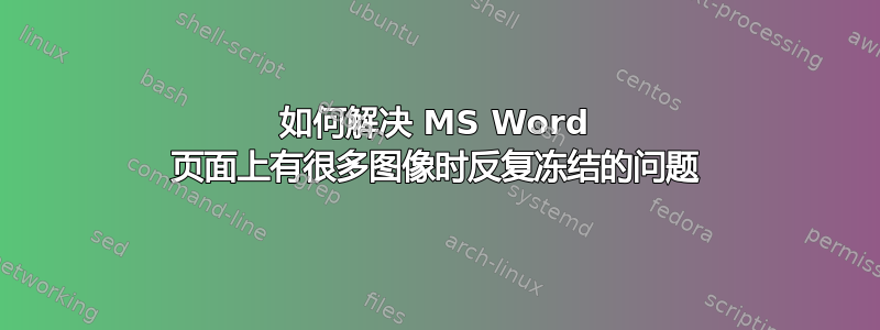 如何解决 MS Word 页面上有很多图像时反复冻结的问题