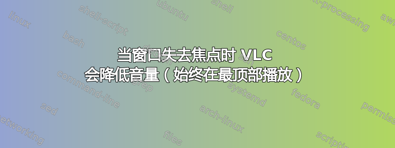 当窗口失去焦点时 VLC 会降低音量（始终在最顶部播放）