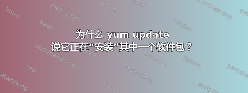 为什么 yum update 说它正在“安装”其中一个软件包？