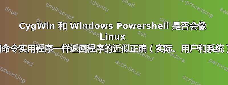 CygWin 和 Windows Powershell 是否会像 Linux 中的时间命令实用程序一样返回程序的近似正确（实际、用户和系统）时间？