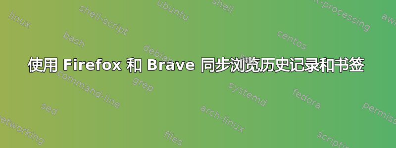 使用 Firefox 和 Brave 同步浏览历史记录和书签