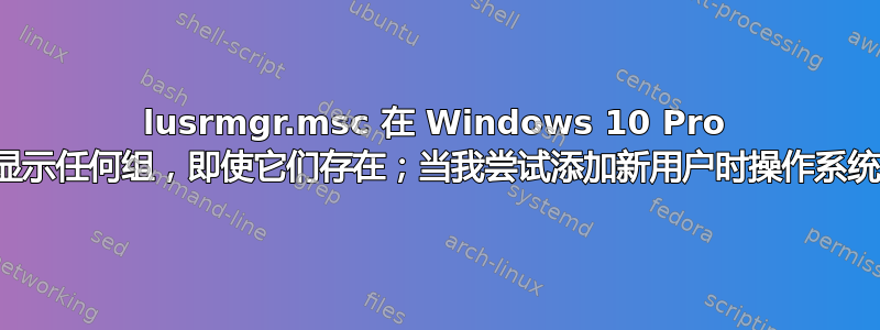 lusrmgr.msc 在 Windows 10 Pro 中不显示任何组，即使它们存在；当我尝试添加新用户时操作系统崩溃