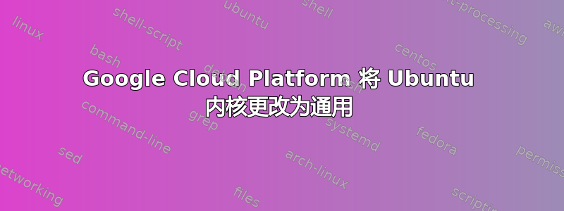 Google Cloud Platform 将 Ubuntu 内核更改为通用