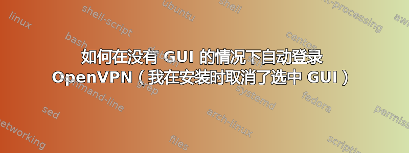 如何在没有 GUI 的情况下自动登录 OpenVPN（我在安装时取消了选中 GUI）