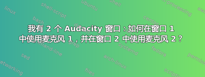 我有 2 个 Audacity 窗口：如何在窗口 1 中使用麦克风 1，并在窗口 2 中使用麦克风 2？