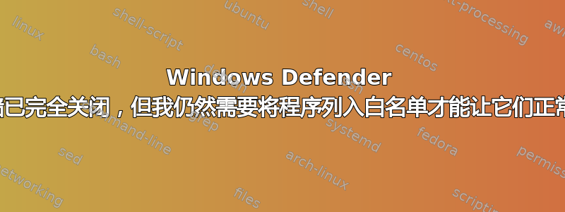 Windows Defender 防火墙已完全关闭，但我仍然需要将程序列入白名单才能让它们正常工作