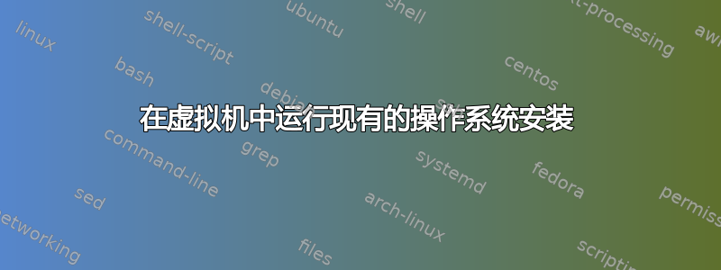 在虚拟机中运行现有的操作系​​统安装