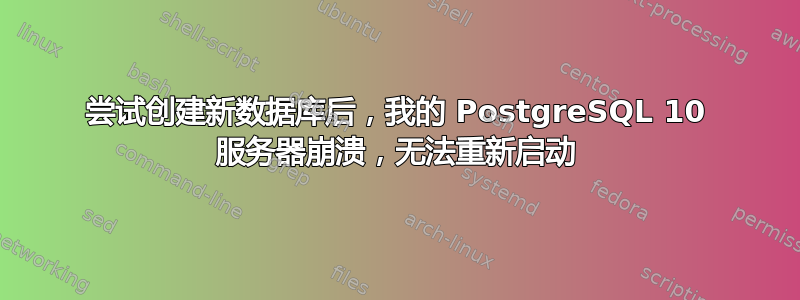 尝试创建新数据库后，我的 PostgreSQL 10 服务器崩溃，无法重新启动