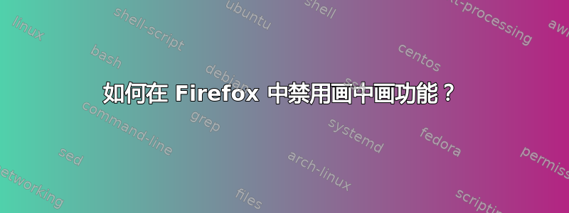 如何在 Firefox 中禁用画中画功能？