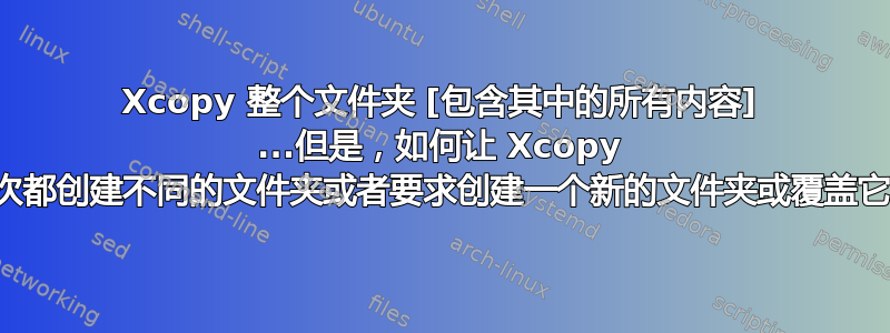 Xcopy 整个文件夹 [包含其中的所有内容] ...但是，如何让 Xcopy 每次都创建不同的文件夹或者要求创建一个新的文件夹或覆盖它？