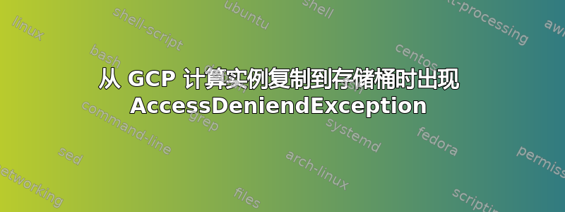 从 GCP 计算实例复制到存储桶时出现 AccessDeniendException